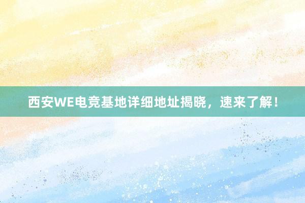 西安WE电竞基地详细地址揭晓，速来了解！