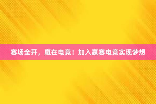 赛场全开，赢在电竞！加入赢赛电竞实现梦想