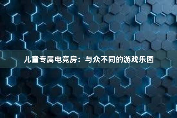 儿童专属电竞房：与众不同的游戏乐园