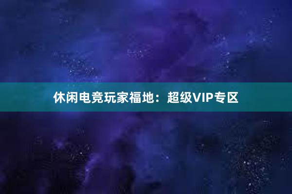 休闲电竞玩家福地：超级VIP专区