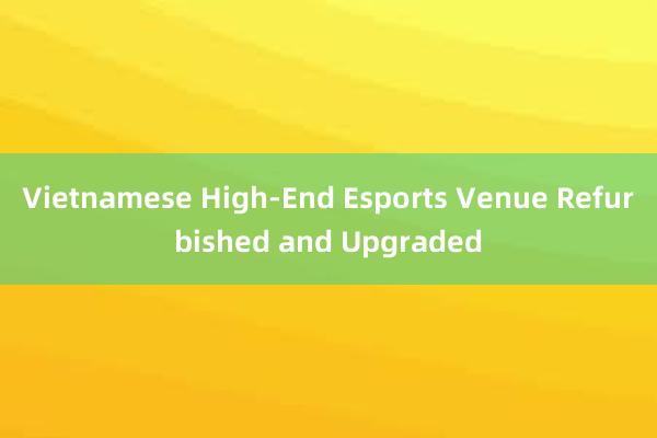 Vietnamese High-End Esports Venue Refurbished and Upgraded