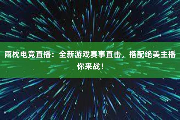 雨枕电竞直播：全新游戏赛事直击，搭配绝美主播你来战！