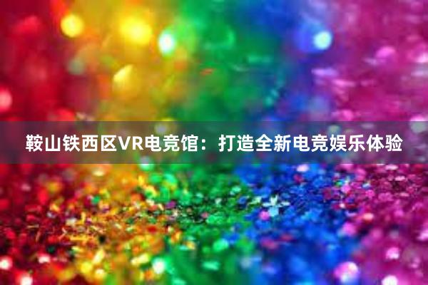 鞍山铁西区VR电竞馆：打造全新电竞娱乐体验