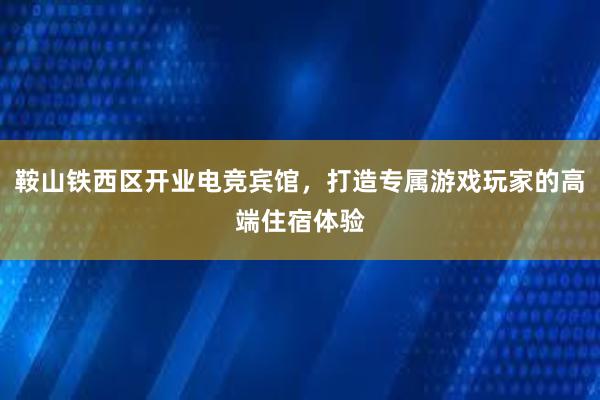 鞍山铁西区开业电竞宾馆，打造专属游戏玩家的高端住宿体验