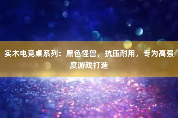 实木电竞桌系列：黑色怪兽，抗压耐用，专为高强度游戏打造